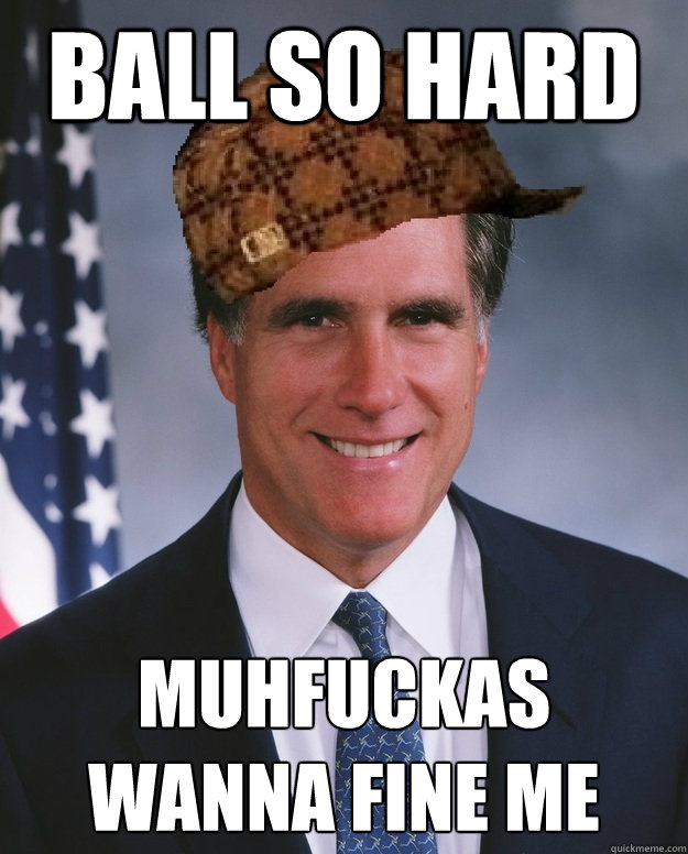 ball so hard muhfuckas wanna fine me   Scumbag Romney