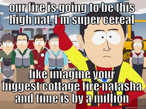 natty nat nat - OUR FIRE IS GOING TO BE THIS HIGH NAT, I'M SUPER CEREAL LIKE IMAGINE YOUR BIGGEST COTTAGE FIRE NATASHA AND TIME IS BY A MILLION Captain Hindsight