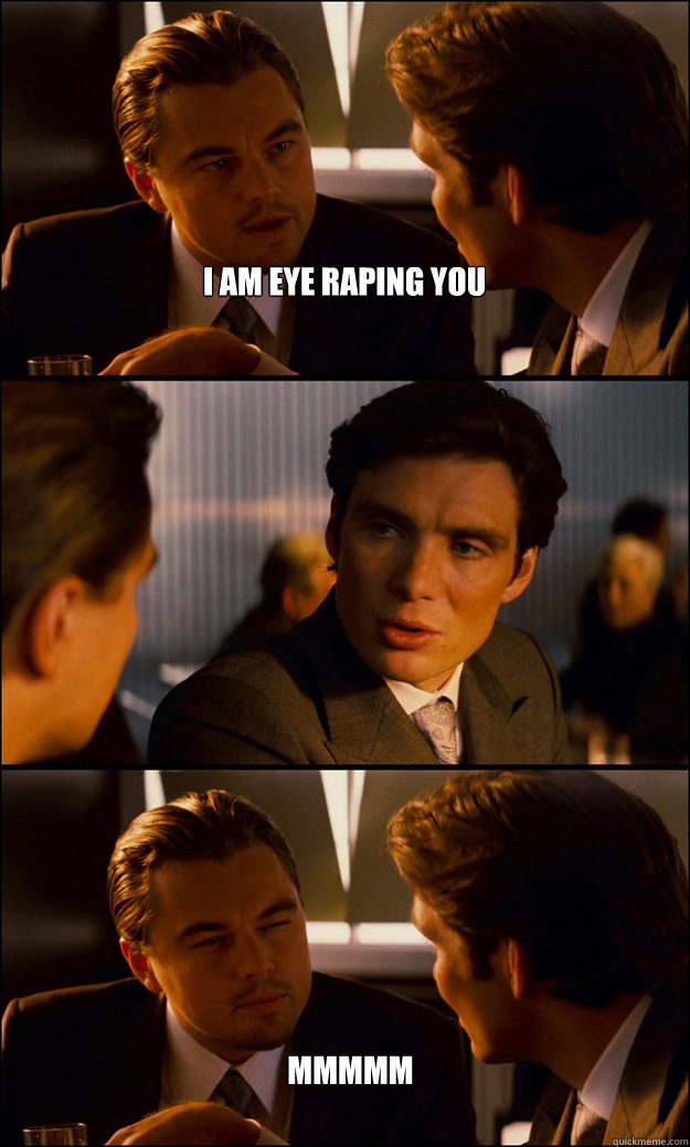 I am eye raping you mmmmm  Inception