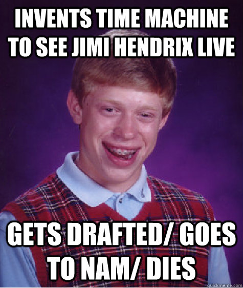 invents time machine to see jimi hendrix live gets drafted/ goes to nam/ dies  Bad Luck Brian