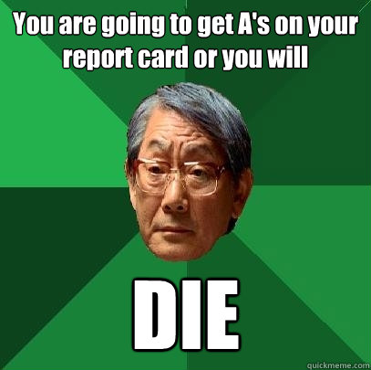 You are going to get A's on your report card or you will DIE - You are going to get A's on your report card or you will DIE  High Expectations Asian Father