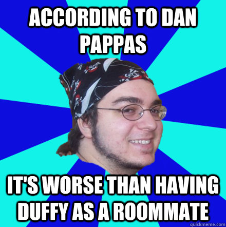 According to dan pappas it's worse than having Duffy as a roommate - According to dan pappas it's worse than having Duffy as a roommate  According to Dan Pappas