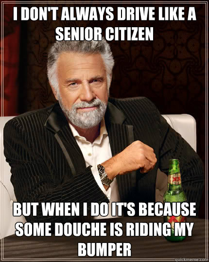 I don't always drive like a senior citizen But when I do it's because some douche is riding my bumper - I don't always drive like a senior citizen But when I do it's because some douche is riding my bumper  Dos Equis man