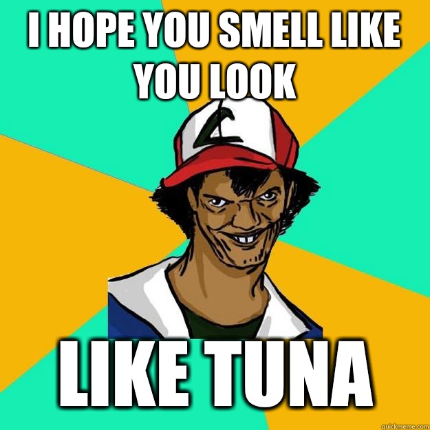 I hope you smell like you look Like tuna  Ash Pedreiro