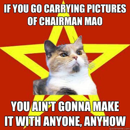 if you go carrying pictures
of chairman mao you ain't gonna make
it with anyone, anyhow - if you go carrying pictures
of chairman mao you ain't gonna make
it with anyone, anyhow  Lenin Cat