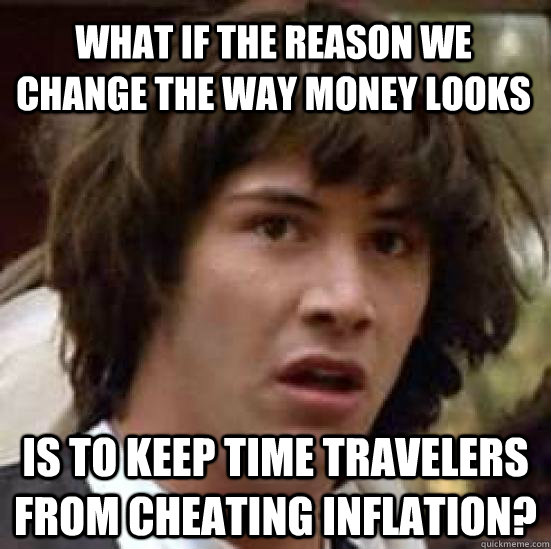 What if the reason we change the way money looks is to keep time travelers from cheating inflation?  conspiracy keanu