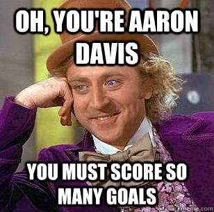 Oh, You're Aaron Davis You must score so many goals  Condescending Wonka