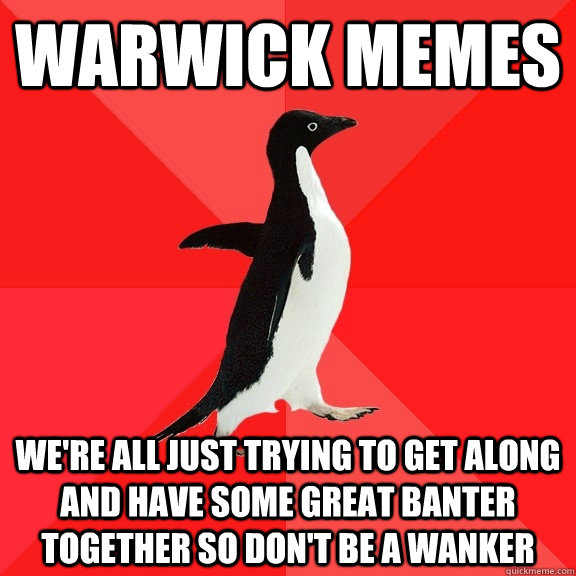 warwick memes We're all just trying to get along and have some great banter together so don't be a wanker  Socially Awesome Penguin