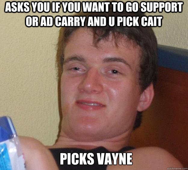 Asks you if you want to go support or AD carry and u pick cait picks vayne   10 Guy