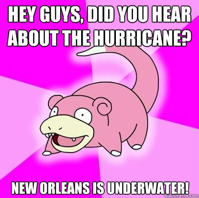 Hey guys, did you hear about the hurricane? New Orleans is underwater!  Slowpoke