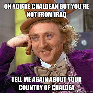 Oh you're Chaldean but you're not from Iraq  Tell me again about your country of chaldea  Condescending Wonka