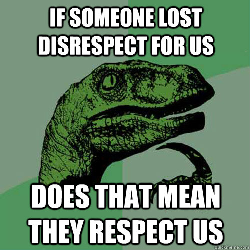 if someone lost disrespect for us does that mean they respect us  Philosoraptor