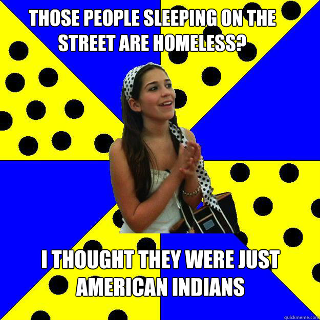 those people sleeping on the street are homeless? I thought they were just American Indians  Sheltered Suburban Kid