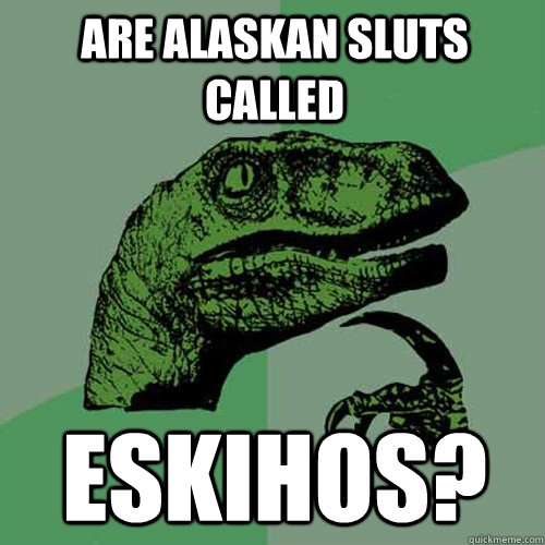 Are Alaskan sluts called eskihos? - Are Alaskan sluts called eskihos?  Philosoraptor