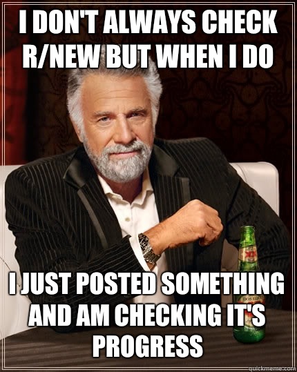 I DON'T ALWAYS check r/new BUT WHEN I DO I just posted something and am checking it's progress  The Most Interesting Man In The World