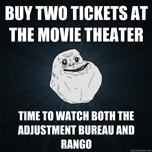 Buy two tickets at the movie theater  time to watch both The Adjustment Bureau and Rango  Forever Alone