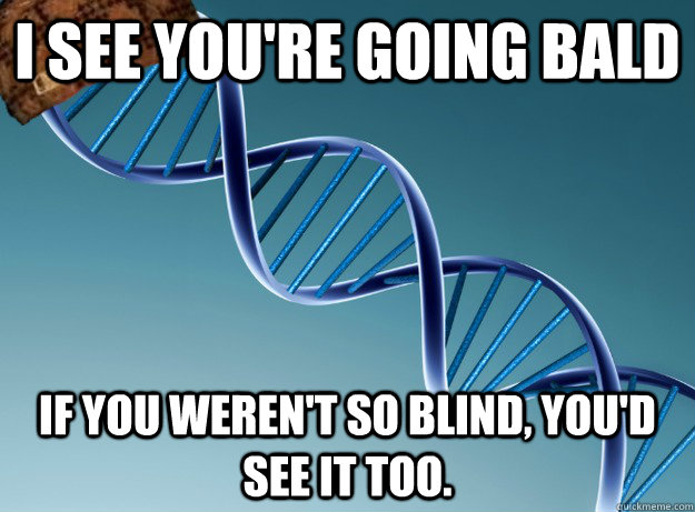 I see you're going bald If you weren't so blind, you'd see it too.  Scumbag Genetics