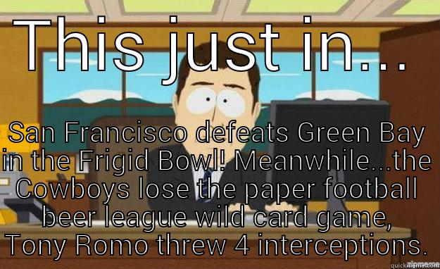 THIS JUST IN... SAN FRANCISCO DEFEATS GREEN BAY IN THE FRIGID BOWL! MEANWHILE...THE COWBOYS LOSE THE PAPER FOOTBALL BEER LEAGUE WILD CARD GAME, TONY ROMO THREW 4 INTERCEPTIONS. aaaand its gone