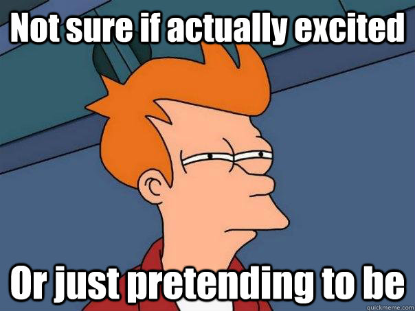 Not sure if actually excited Or just pretending to be - Not sure if actually excited Or just pretending to be  Futurama Fry