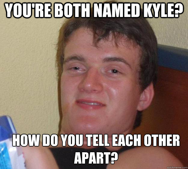 You're both named Kyle? How do you tell each other apart?  - You're both named Kyle? How do you tell each other apart?   10 Guy