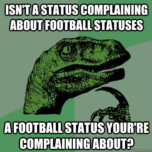 Isn't a status complaining about football statuses A football status your're complaining about?  Philosoraptor