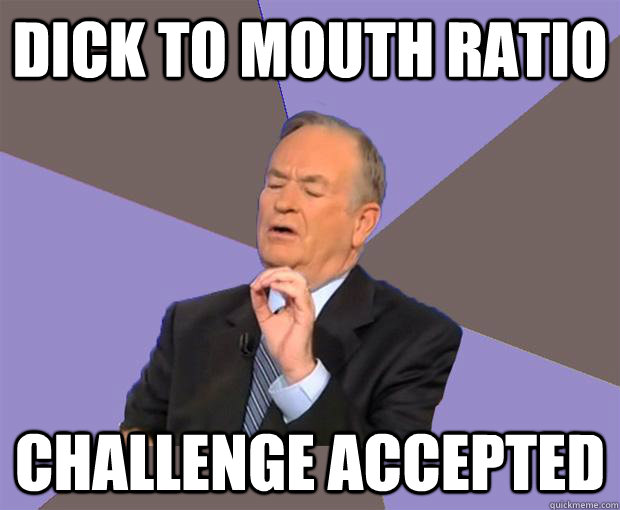 DICK TO MOUTH RATIO CHallengE ACCEPTED  Bill O Reilly