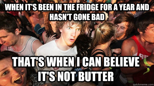 When it's been in the fridge for a year and hasn't gone bad that's when i can believe it's not butter  Sudden Clarity Clarence