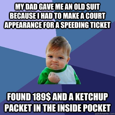 My dad gave me an old suit because i had to make a court appearance for a speeding ticket Found 189$ and a ketchup packet in the inside pocket   Success Kid