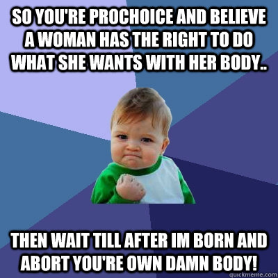 so you're prochoice and believe a woman has the right to do what she wants with her body.. then wait till after im born and abort you're own damn body!  Success Kid