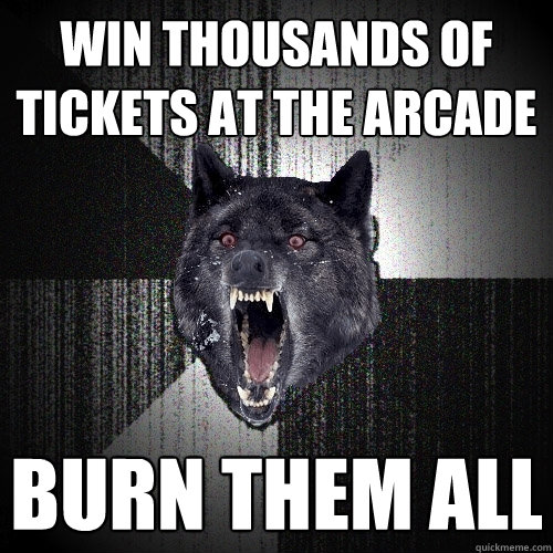 win thousands of tickets at the arcade burn them all  Insanity Wolf