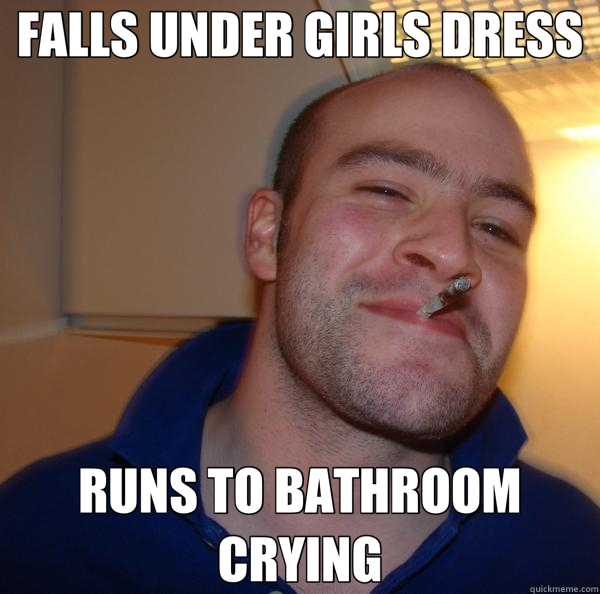 FALLS UNDER GIRLS DRESS RUNS TO BATHROOM CRYING  Good Guy Greg 