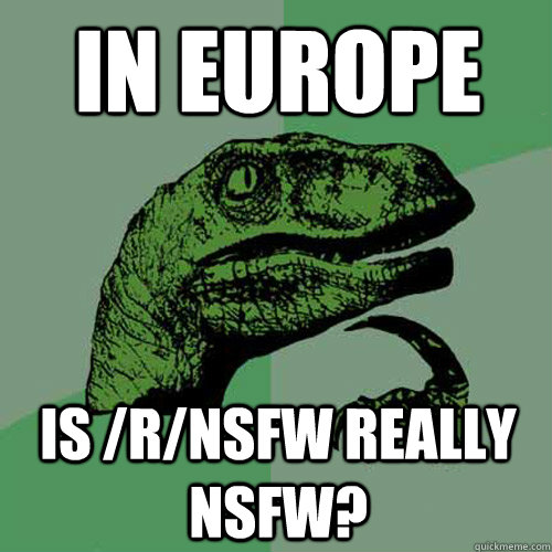 In Europe Is /r/NSFW really NSFW? - In Europe Is /r/NSFW really NSFW?  Philosoraptor