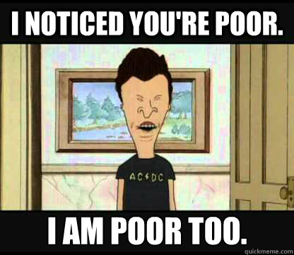 I noticed you're poor. I am poor too.   Relatable Butthead