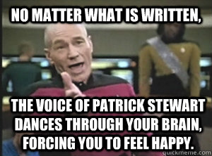 No matter what is written, the voice of patrick stewart dances through your brain, forcing you to feel happy.  Annoyed Picard