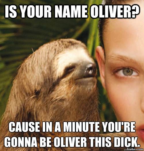 Is your name Oliver?  Cause in a minute you're gonna be Oliver this dick.  rape sloth