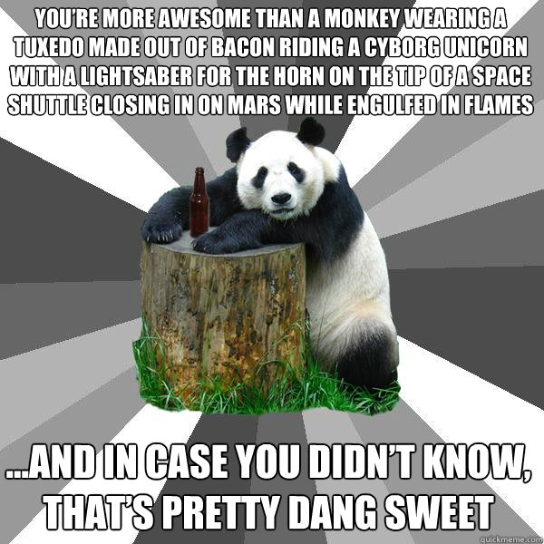 You’re more awesome than a monkey wearing a tuxedo made out of bacon riding a cyborg unicorn with a lightsaber for the horn on the tip of a space shuttle closing in on Mars while engulfed in flames …And in case you didn’t know, that̵  Pickup-Line Panda