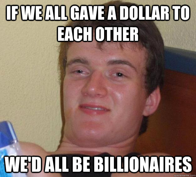 If we all gave a dollar to each other We'd all be Billionaires  10 Guy