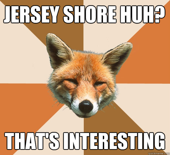 jersey Shore huh? That's interesting  Condescending Fox