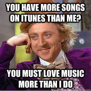 you have more songs on iTunes than me? you must love music more than I do  - you have more songs on iTunes than me? you must love music more than I do   Condescending Wonka