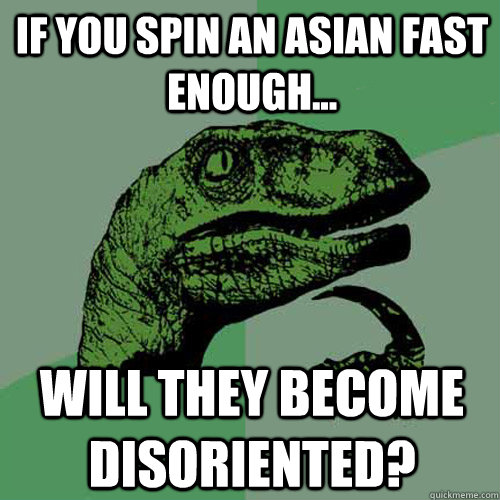 If you spin an asian fast enough... Will they become disoriented?  Philosoraptor