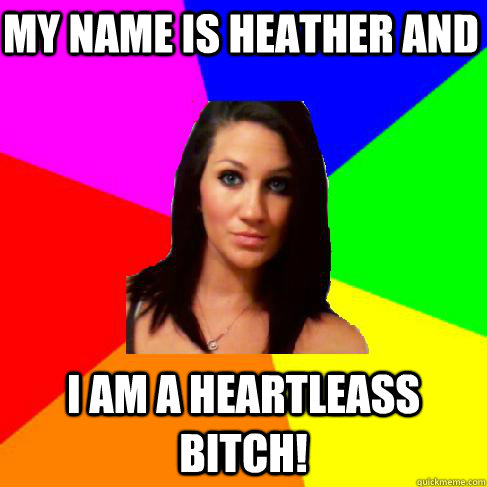 My name is heather and I am a heartleass bitch!   Heather