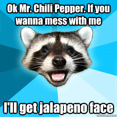 Ok Mr. Chili Pepper. If you wanna mess with me I'll get jalapeno face  Lame Pun Coon