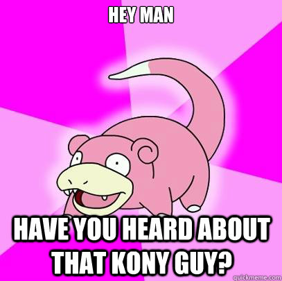 Hey man have you heard about that kony guy?  Slowpoke