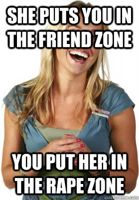 she puts you in the friend zone you put her in the rape zone  Friend Zone Fiona