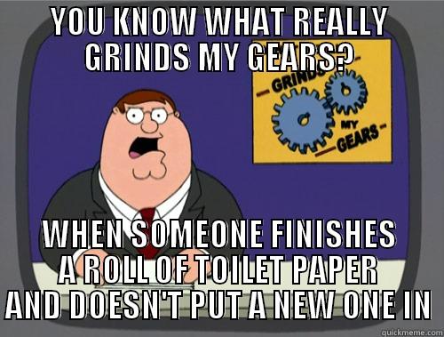 YOU KNOW WHAT REALLY GRINDS MY GEARS? WHEN SOMEONE FINISHES A ROLL OF TOILET PAPER AND DOESN'T PUT A NEW ONE IN Grinds my gears