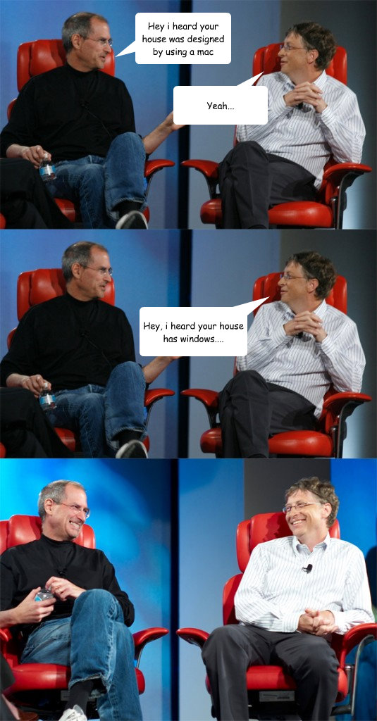 Hey i heard your house was designed by using a mac Yeah...  Hey, i heard your house has windows....  Steve Jobs vs Bill Gates