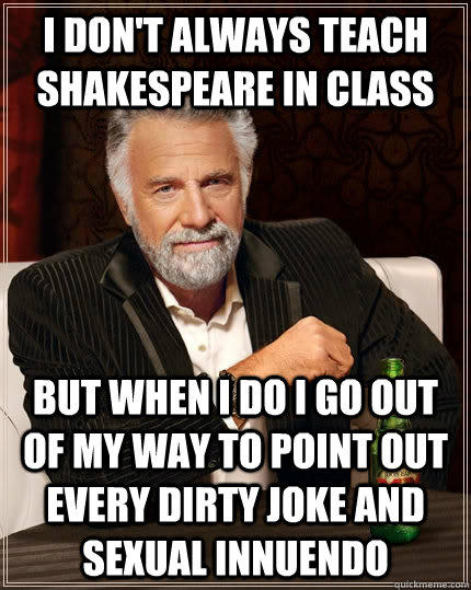 I don't always teach Shakespeare in class but when I do I go out of my way to point out every dirty joke and sexual innuendo  