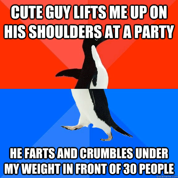 Cute guy lifts me up on his shoulders at a party He farts and crumbles under my weight in front of 30 people - Cute guy lifts me up on his shoulders at a party He farts and crumbles under my weight in front of 30 people  Socially Awesome Awkward Penguin