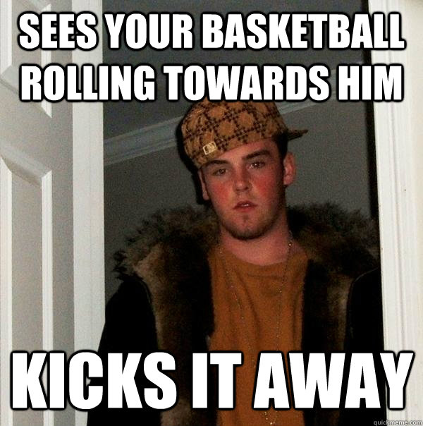 Sees your basketball rolling towards him kicks it away - Sees your basketball rolling towards him kicks it away  Scumbag Steve