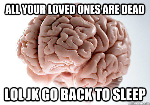 ALL YOUR LOVED ONES ARE DEAD LOL JK GO BACK TO SLEEP  - ALL YOUR LOVED ONES ARE DEAD LOL JK GO BACK TO SLEEP   Scumbag Brain